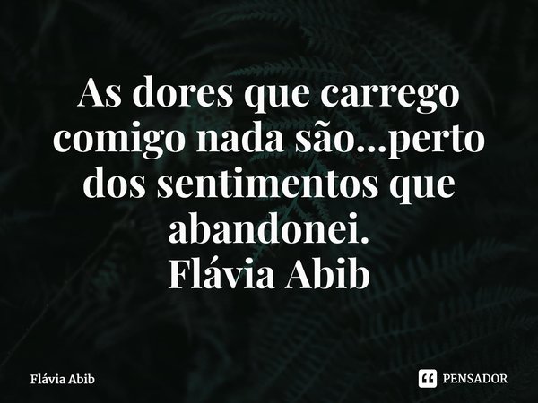 ⁠As dores que carrego comigo nada são...perto dos sentimentos que abandonei. Flávia Abib... Frase de Flávia Abib.