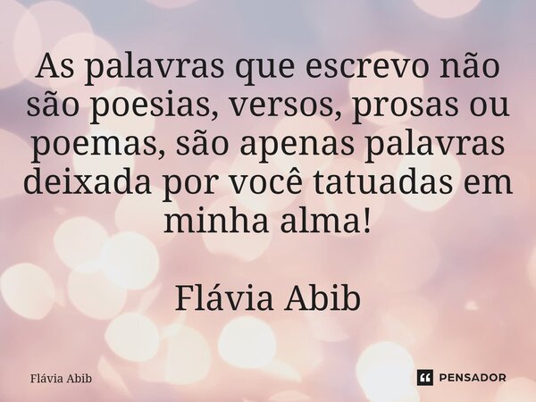⁠As palavras que escrevo não são poesias, versos, prosas ou poemas, são apenas palavras deixada por você tatuadas em minha alma! Flávia Abib... Frase de Flávia Abib.
