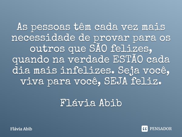 ⁠As pessoas têm cada vez mais necessidade de provar para os outros que SÃO felizes, quando na verdade ESTÃO cada dia mais infelizes. Seja você, viva para você, ... Frase de Flávia Abib.
