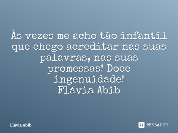 ⁠Às vezes me acho tão infantil que chego acreditar nas suas palavras, nas suas promessas! Doce ingenuidade! Flávia Abib... Frase de Flávia Abib.