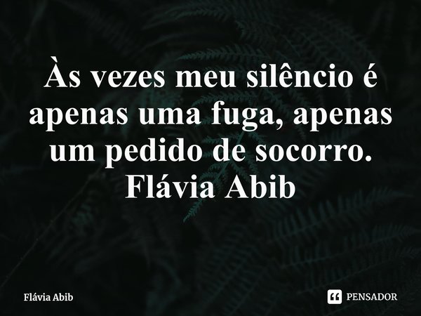 ⁠Às vezes meu silêncio é apenas uma fuga, apenas um pedido de socorro. Flávia Abib... Frase de Flávia Abib.