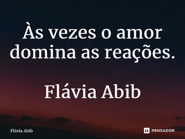 ⁠Às vezes o amor domina as reações. Flávia Abib... Frase de Flávia Abib.