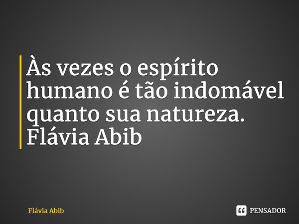 ⁠Às vezes o espírito humano é tão indomável quanto sua natureza. Flávia Abib... Frase de Flávia Abib.
