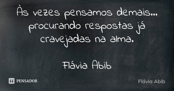 Às vezes pensamos demais... procurando respostas já cravejadas na alma. Flávia Abib... Frase de Flávia Abib.