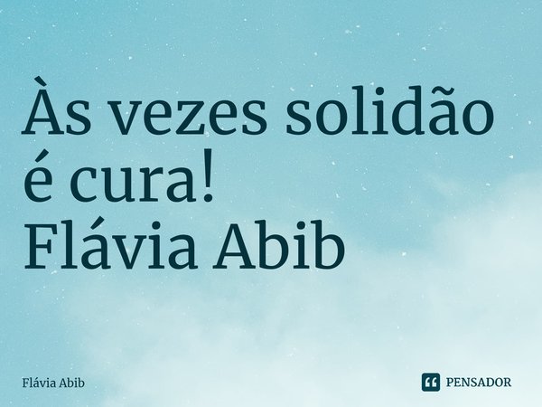⁠Às vezes solidão é cura! Flávia Abib... Frase de Flávia Abib.