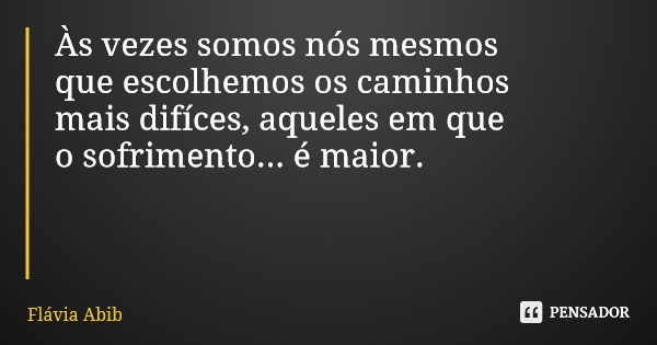 Às vezes somos nós mesmos que escolhemos os caminhos mais difíces, aqueles em que o sofrimento... é maior.... Frase de Flávia Abib.