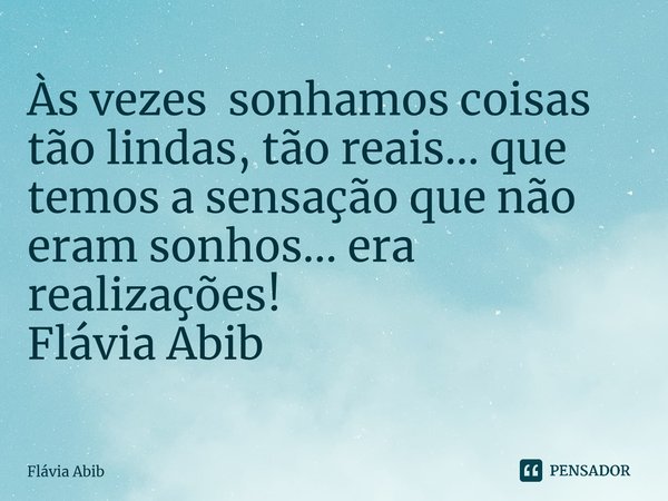 ⁠Às vezes sonhamos coisas tão lindas, tão reais... que temos a sensação que não eram sonhos... era realizações! Flávia Abib... Frase de Flávia Abib.