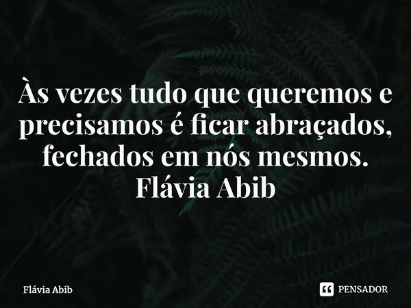 ⁠Às vezes tudo que queremos e precisamos é ficar abraçados, fechados em nós mesmos. Flávia Abib... Frase de Flávia Abib.