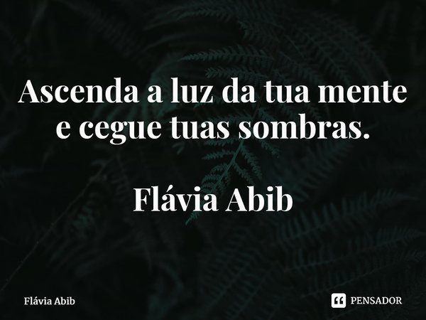 ⁠Ascenda a luz da tua mente e cegue tuas sombras. Flávia Abib... Frase de Flávia Abib.