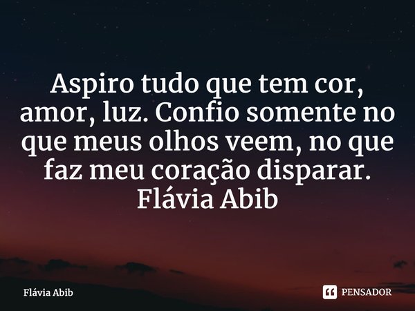 ⁠Aspiro tudo que tem cor, amor, luz. Confio somente no que meus olhos veem, no que faz meu coração disparar. Flávia Abib... Frase de Flávia Abib.