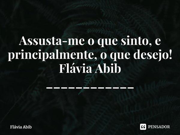 ⁠Assusta-me o que sinto, e principalmente, o que desejo! Flávia Abib ____________... Frase de Flávia Abib.