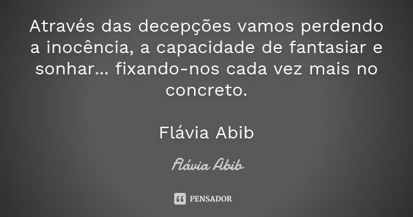 Através das decepções vamos perdendo a inocência, a capacidade de fantasiar e sonhar... fixando-nos cada vez mais no concreto. Flávia Abib... Frase de Flávia Abib.