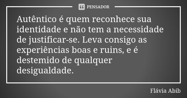 Autêntico é quem reconhece sua identidade e não tem a necessidade de justificar-se. Leva consigo as experiências boas e ruins, e é destemido de qualquer desigua... Frase de Flávia Abib.