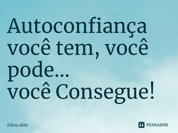 ⁠Autoconfiança você tem, você pode... você Consegue!... Frase de Flávia Abib.