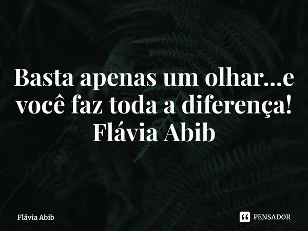 ⁠Basta apenas um olhar...e você faz toda a diferença! Flávia Abib... Frase de Flávia Abib.