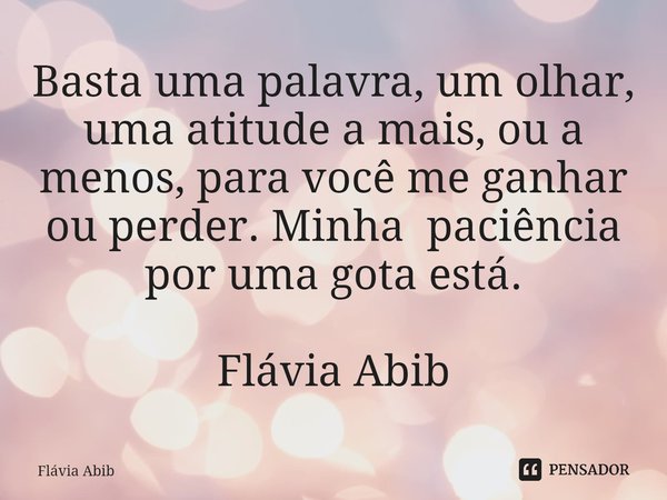 ⁠Basta uma palavra, um olhar, uma atitude a mais, ou a menos, para você me ganhar ou perder. Minha paciência por uma gota está. Flávia Abib... Frase de Flávia Abib.