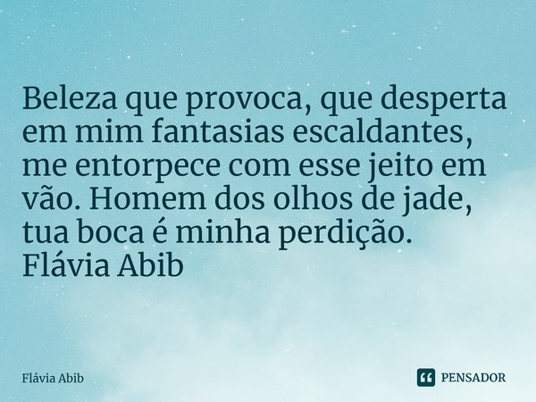 ⁠Beleza que provoca, que desperta em mim fantasias escaldantes, me entorpece com esse jeito em vão. Homem dos olhos de jade, tua boca é minha perdição. Flávia A... Frase de Flávia Abib.