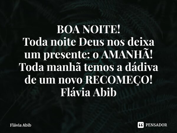 ⁠BOA NOITE! Toda noite Deus nos deixa um presente: o AMANHÃ! Toda manhã temos a dádiva de um novo RECOMEÇO! Flávia Abib... Frase de Flávia Abib.