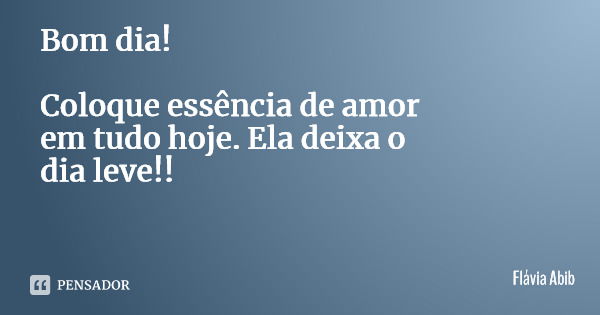 Bom dia! Coloque essência de amor em tudo hoje. Ela deixa o dia leve!!... Frase de Flávia Abib.