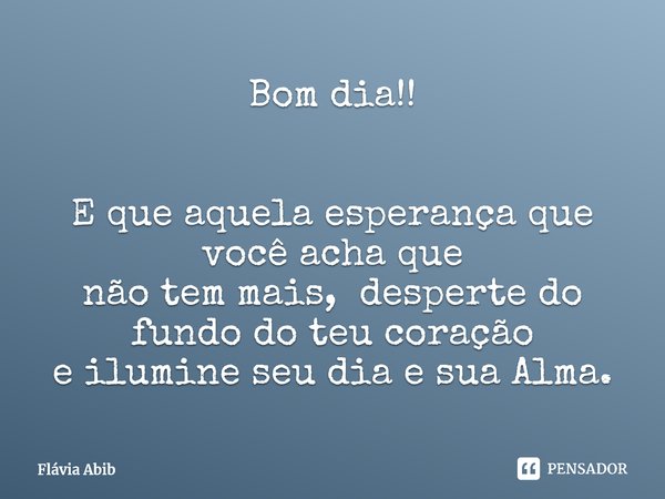 Bom dia!! ⁠E que aquela esperança que você acha que não tem mais, desperte do fundo do teu coração e ilumine seu dia e sua Alma.... Frase de Flávia Abib.