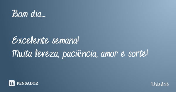 Bom dia... Excelente semana! Muita leveza, paciência, amor e sorte!... Frase de Flávia Abib.