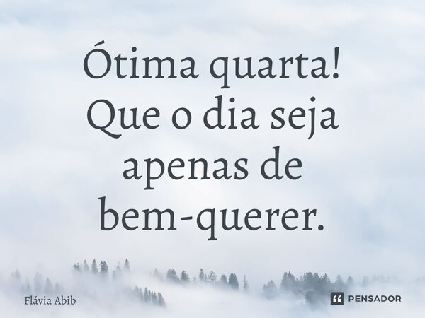 Ótima quarta! Que o dia seja apenas de bem-querer.... Frase de Flávia Abib.