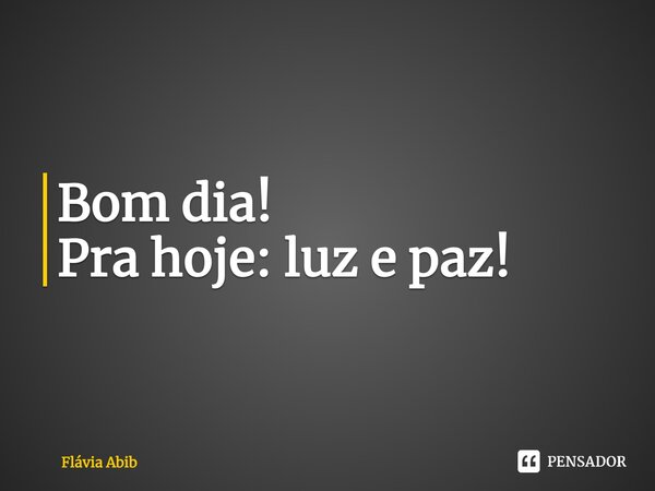 Bom dia! Pra hoje: luz e paz!... Frase de Flávia Abib.