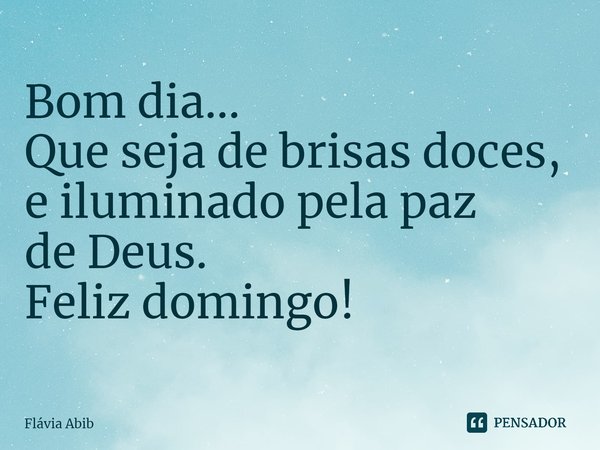 ⁠Bom dia... Que seja de brisas doces, e iluminado pela paz de Deus. Feliz domingo!... Frase de Flávia Abib.