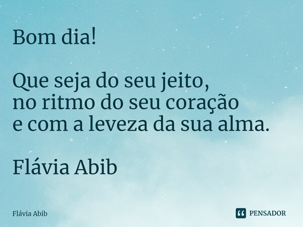 ⁠Bom dia! Que seja do seu jeito, no ritmo do seu coração e com a leveza da sua alma. Flávia Abib... Frase de Flávia Abib.