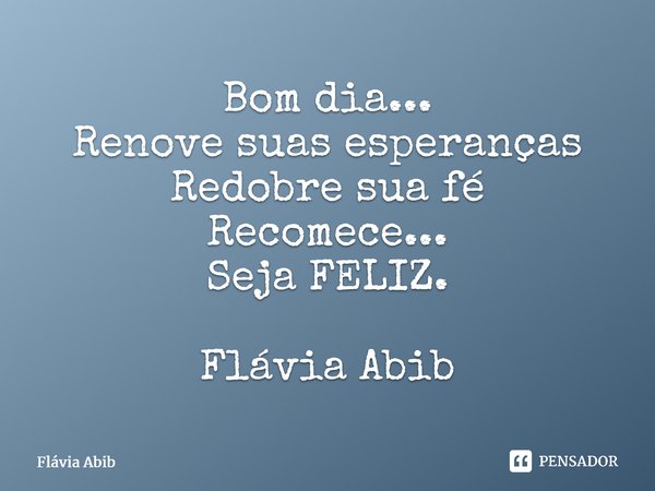 ⁠Bom dia... Renove suas esperanças Redobre sua fé Recomece... Seja FELIZ. Flávia Abib... Frase de Flávia Abib.