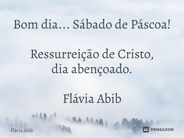 ⁠Bom dia... Sábado de Páscoa! Ressurreição de Cristo, dia abençoado. Flávia Abib... Frase de Flávia Abib.