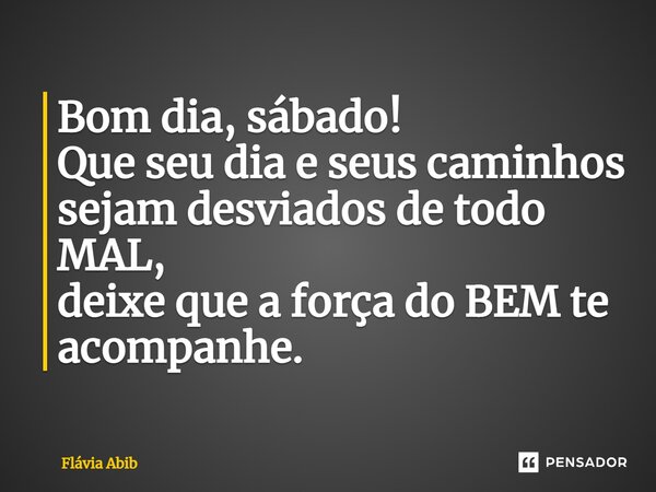 ⁠Bom dia, sábado! Que seu dia e seus caminhos sejam desviados de todo MAL, deixe que a força do BEM te acompanhe.... Frase de Flávia Abib.
