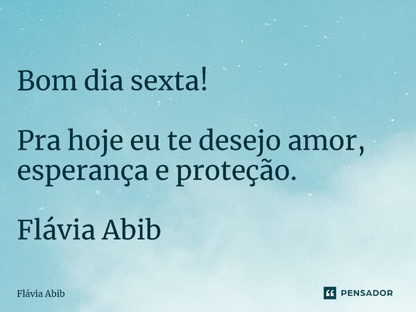 ⁠ Bom dia sexta! Pra hoje eu te desejo amor, esperança e proteção. Flávia Abib... Frase de Flávia Abib.