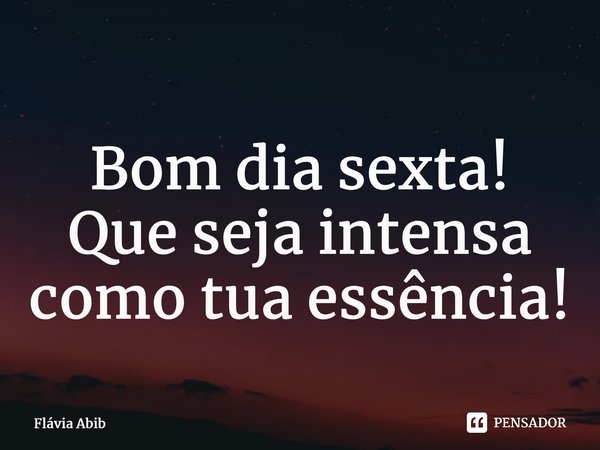 ⁠Bom dia sexta! Que seja intensa como tua essência!... Frase de Flávia Abib.