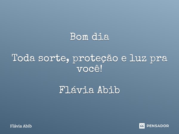 Bom dia Toda sorte, proteção e luz pra você! Flávia Abib... Frase de Flávia Abib.