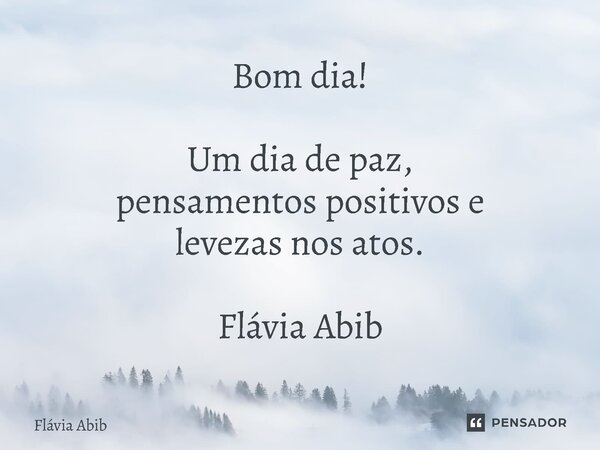 Bom dia!⁠ Um dia de paz, pensamentos positivos e levezas nos atos. Flávia Abib... Frase de Flávia Abib.