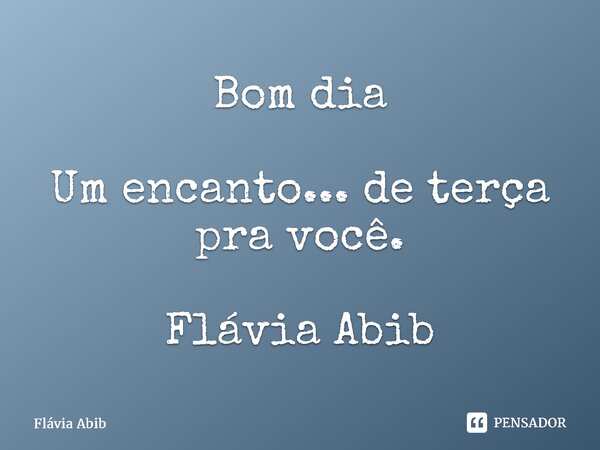 ⁠Bom dia Um encanto... de terça pra você. Flávia Abib... Frase de Flávia Abib.