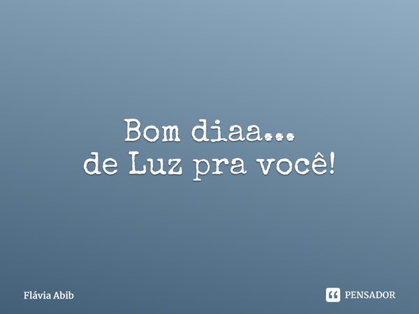 ⁠Bom diaa... de Luz pra você!... Frase de Flávia Abib.