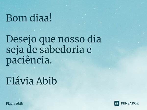 ⁠Bom diaa! Desejo que nosso dia seja de sabedoria e paciência. Flávia Abib... Frase de Flávia Abib.