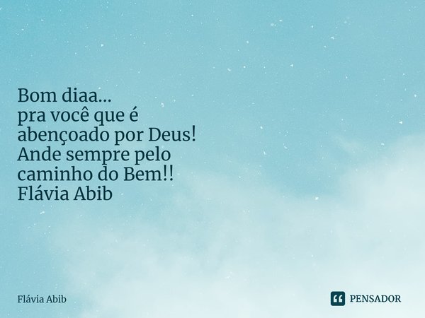 ⁠Bom diaa... pra você que é abençoado por Deus! Ande sempre pelo caminho do Bem!! Flávia Abib... Frase de Flávia Abib.