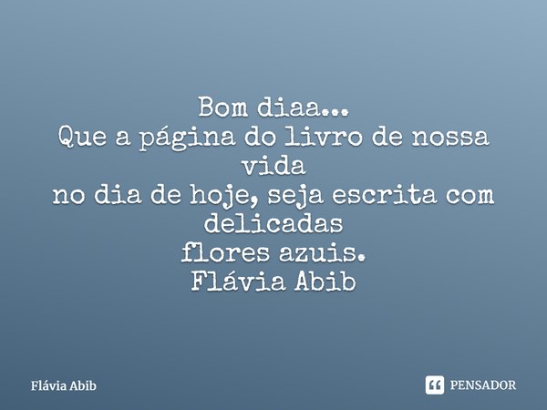 ⁠Bom diaa... Que a página do livro de nossa vida no dia de hoje, seja escrita com delicadas flores azuis. Flávia Abib... Frase de Flávia Abib.