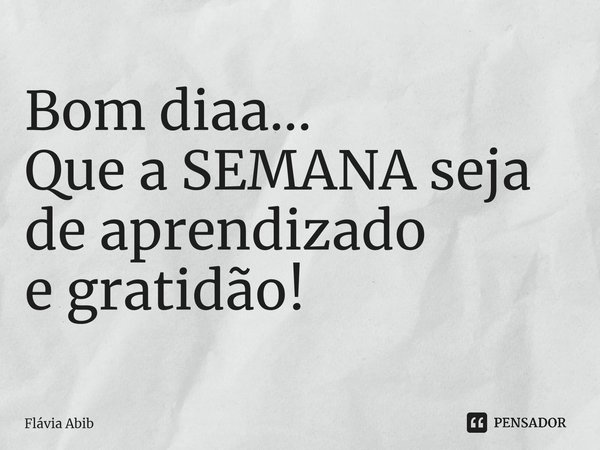 ⁠Bom diaa... Que a SEMANA seja de aprendizado e gratidão!... Frase de Flávia Abib.