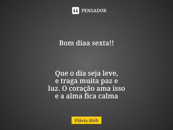 ⁠ Bom diaa sexta!! Que o dia seja leve, e traga muita paz e luz. O coração ama isso e a alma fica calma... Frase de Flávia Abib.