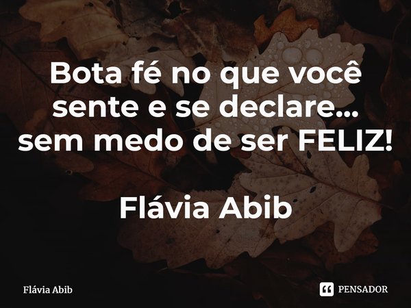 ⁠Bota fé no que você sente e se declare... sem medo de ser FELIZ! Flávia Abib... Frase de Flávia Abib.