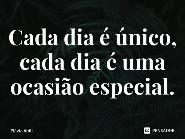 ⁠Cada dia é único, cada dia é uma ocasião especial.... Frase de Flávia Abib.