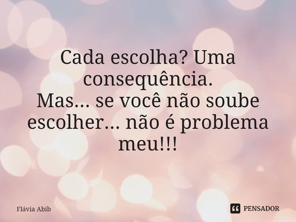 ⁠Cada escolha? Uma consequência. Mas... se você não soube escolher... não é problema meu!!!... Frase de Flávia Abib.