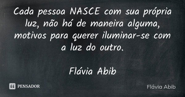 Cada pessoa NASCE com sua própria luz, não há de maneira alguma, motivos para querer iluminar-se com a luz do outro. Flávia Abib... Frase de Flávia Abib.