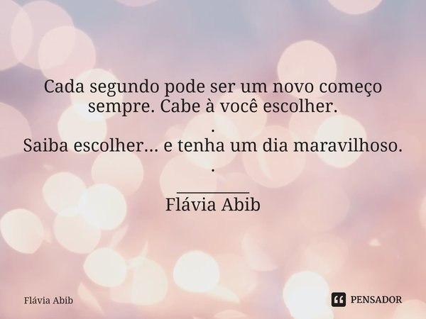 ⁠Cada segundo pode ser um novo começo sempre. Cabe à você escolher. . Saiba escolher... e tenha um dia maravilhoso. . _________ Flávia Abib... Frase de Flávia Abib.