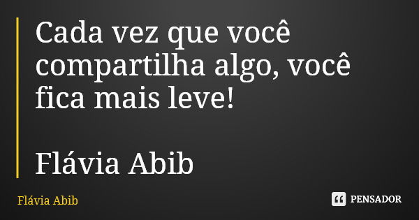 Cada vez que você compartilha algo, você fica mais leve! Flávia Abib... Frase de Flávia Abib.