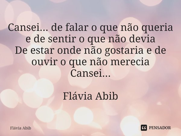 ⁠Cansei... de falar o que não queria e de sentir o que não devia De estar onde não gostaria e de ouvir o que não merecia Cansei... Flávia Abib... Frase de Flávia Abib.